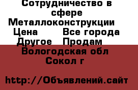 Сотрудничество в сфере Металлоконструкции  › Цена ­ 1 - Все города Другое » Продам   . Вологодская обл.,Сокол г.
